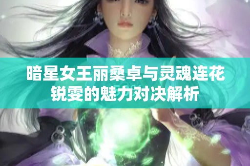 暗星女王丽桑卓与灵魂连花锐雯的魅力对决解析