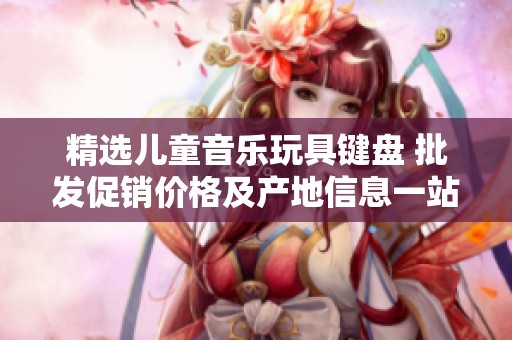 精选儿童音乐玩具键盘 批发促销价格及产地信息一站掌握