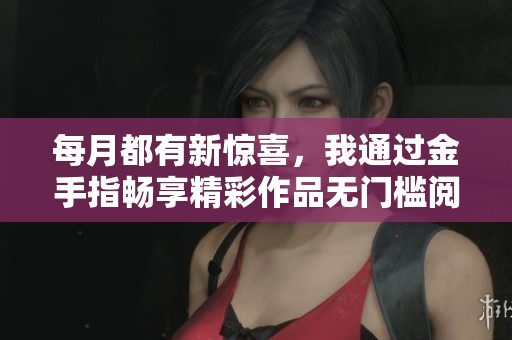 每月都有新惊喜，我通过金手指畅享精彩作品无门槛阅读