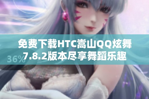 免费下载HTC嵩山QQ炫舞7.8.2版本尽享舞蹈乐趣
