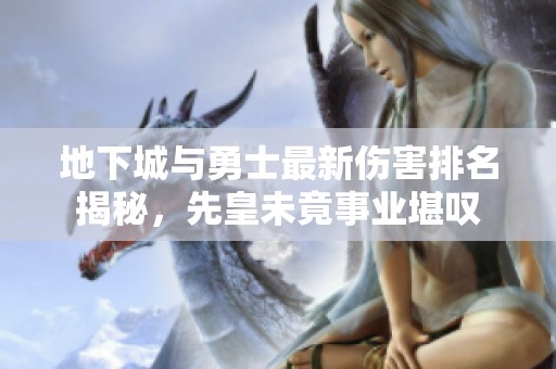 地下城与勇士最新伤害排名揭秘，先皇未竟事业堪叹