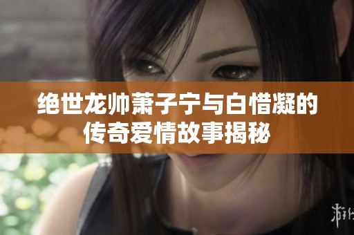 绝世龙帅萧子宁与白惜凝的传奇爱情故事揭秘