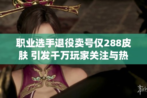 职业选手退役卖号仅288皮肤 引发千万玩家关注与热议