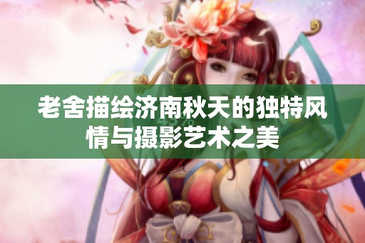 老舍描绘济南秋天的独特风情与摄影艺术之美