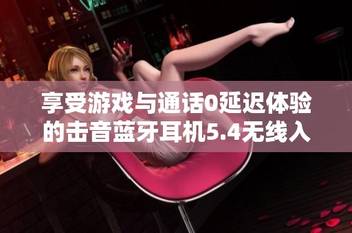 享受游戏与通话0延迟体验的击音蓝牙耳机5.4无线入耳设计