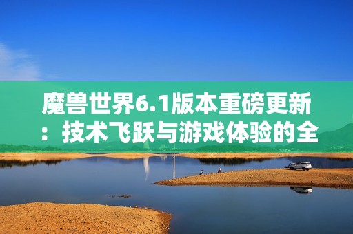 魔兽世界6.1版本重磅更新：技术飞跃与游戏体验的全面革新