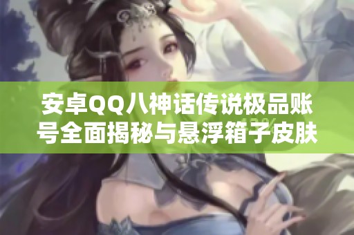 安卓QQ八神话传说极品账号全面揭秘与悬浮箱子皮肤推荐
