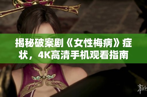 揭秘破案剧《女性梅病》症状，4K高清手机观看指南