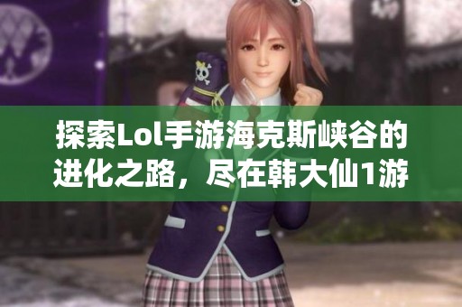 探索Lol手游海克斯峡谷的进化之路，尽在韩大仙1游戏视频！