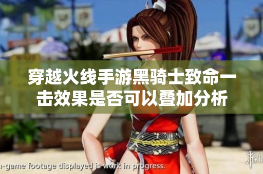 穿越火线手游黑骑士致命一击效果是否可以叠加分析