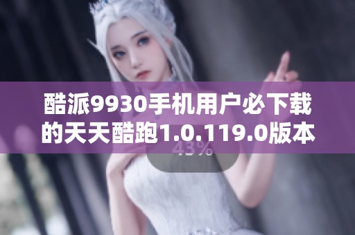 酷派9930手机用户必下载的天天酷跑1.0.119.0版本免费获取指南