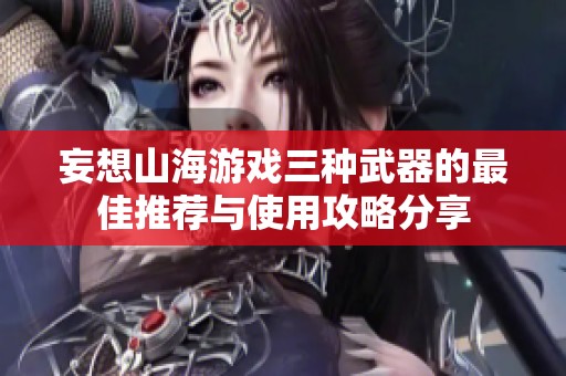 妄想山海游戏三种武器的最佳推荐与使用攻略分享