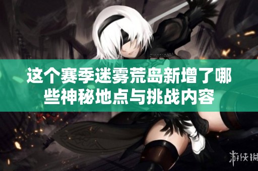 这个赛季迷雾荒岛新增了哪些神秘地点与挑战内容