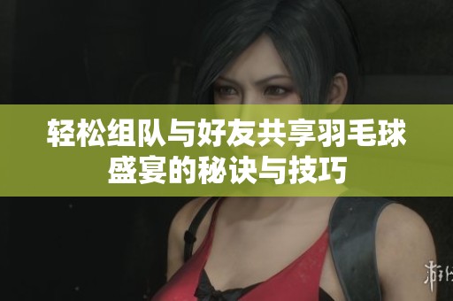 轻松组队与好友共享羽毛球盛宴的秘诀与技巧
