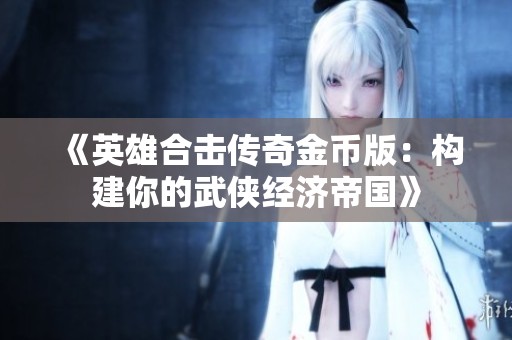 《英雄合击传奇金币版：构建你的武侠经济帝国》