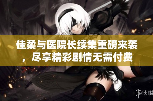 佳柔与医院长续集重磅来袭，尽享精彩剧情无需付费