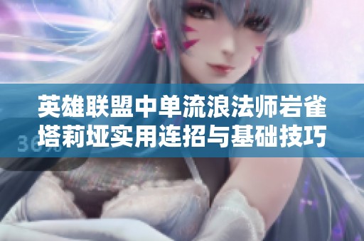 英雄联盟中单流浪法师岩雀塔莉垭实用连招与基础技巧解析
