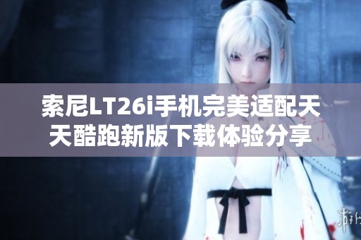 索尼LT26i手机完美适配天天酷跑新版下载体验分享