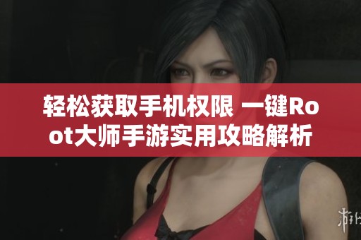 轻松获取手机权限 一键Root大师手游实用攻略解析