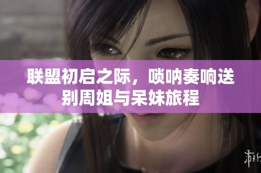 联盟初启之际，唢呐奏响送别周姐与呆妹旅程