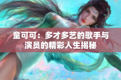 童可可：多才多艺的歌手与演员的精彩人生揭秘