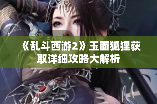 《乱斗西游2》玉面狐狸获取详细攻略大解析