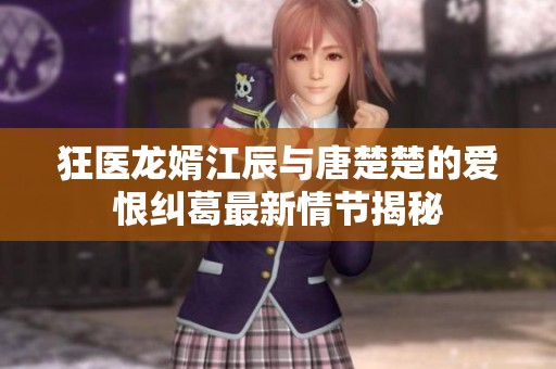 狂医龙婿江辰与唐楚楚的爱恨纠葛最新情节揭秘