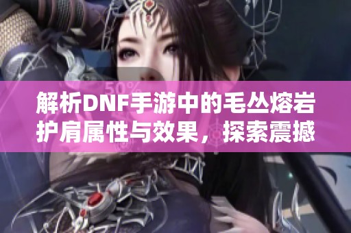 解析DNF手游中的毛丛熔岩护肩属性与效果，探索震撼全新体验！