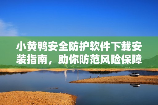 小黄鸭安全防护软件下载安装指南，助你防范风险保障安全