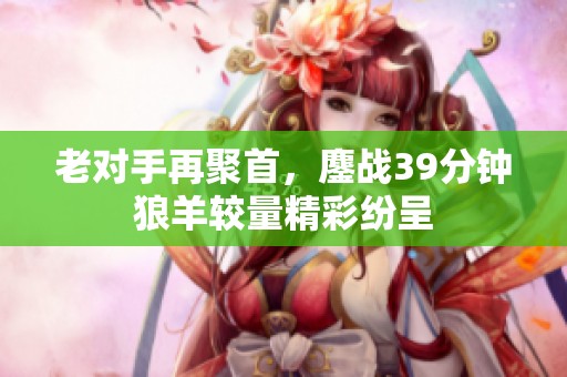 老对手再聚首，鏖战39分钟狼羊较量精彩纷呈