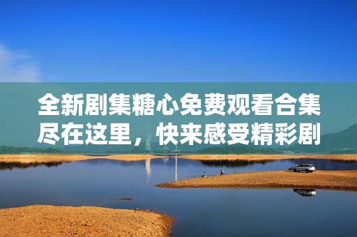全新剧集糖心免费观看合集尽在这里，快来感受精彩剧情吧