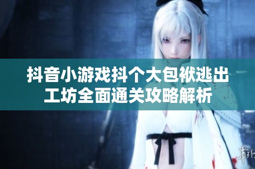 抖音小游戏抖个大包袱逃出工坊全面通关攻略解析