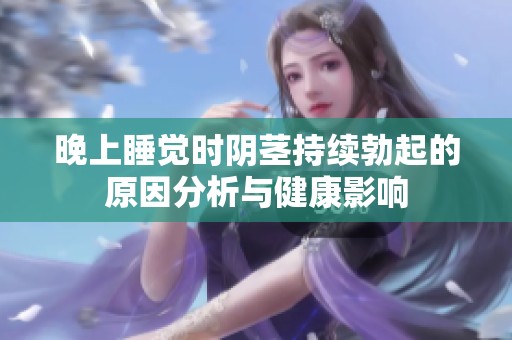 晚上睡觉时阴茎持续勃起的原因分析与健康影响