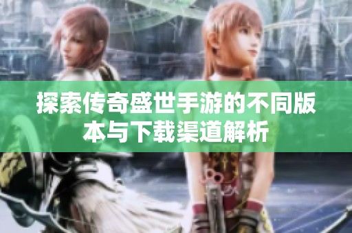 探索传奇盛世手游的不同版本与下载渠道解析
