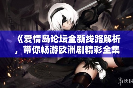 《爱情岛论坛全新线路解析，带你畅游欧洲剧精彩全集》