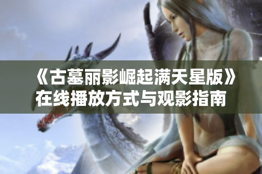 《古墓丽影崛起满天星版》在线播放方式与观影指南
