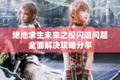 绝地求生未来之役闪退问题全面解决攻略分享