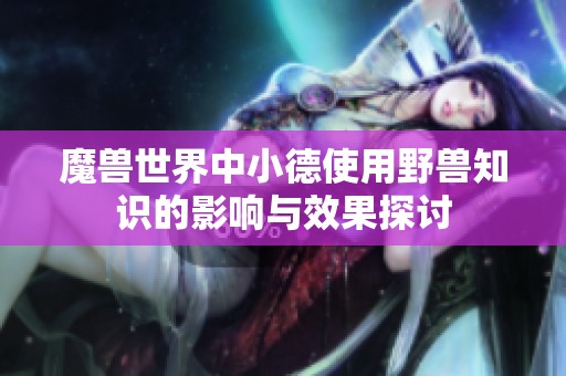魔兽世界中小德使用野兽知识的影响与效果探讨