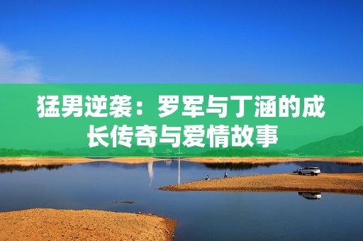 猛男逆袭：罗军与丁涵的成长传奇与爱情故事