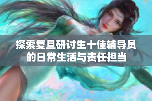探索复旦研讨生十佳辅导员的日常生活与责任担当