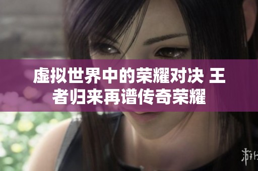 虚拟世界中的荣耀对决 王者归来再谱传奇荣耀