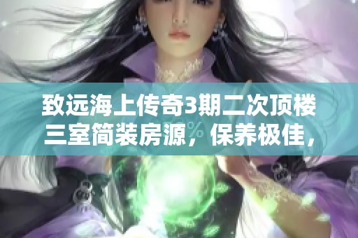致远海上传奇3期二次顶楼三室简装房源，保养极佳，值得关注