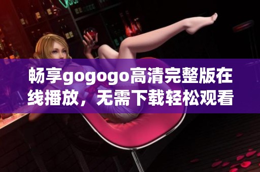 畅享gogogo高清完整版在线播放，无需下载轻松观看