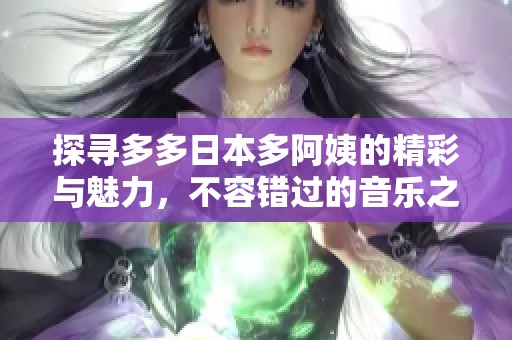 探寻多多日本多阿姨的精彩与魅力，不容错过的音乐之旅