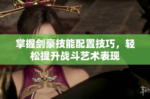 掌握剑豪技能配置技巧，轻松提升战斗艺术表现
