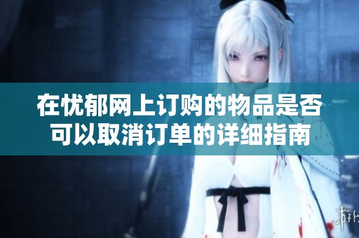 在忧郁网上订购的物品是否可以取消订单的详细指南