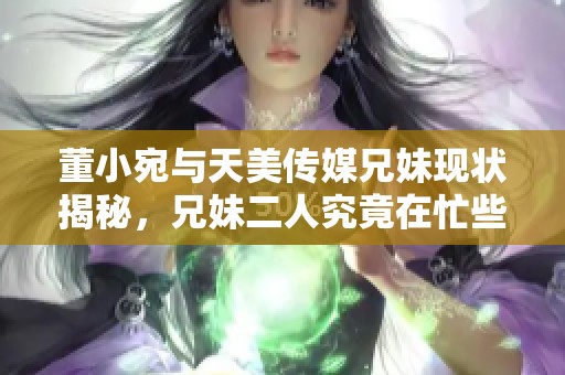 董小宛与天美传媒兄妹现状揭秘，兄妹二人究竟在忙些什么