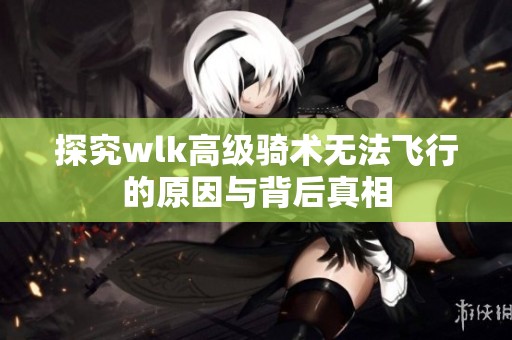 探究wlk高级骑术无法飞行的原因与背后真相