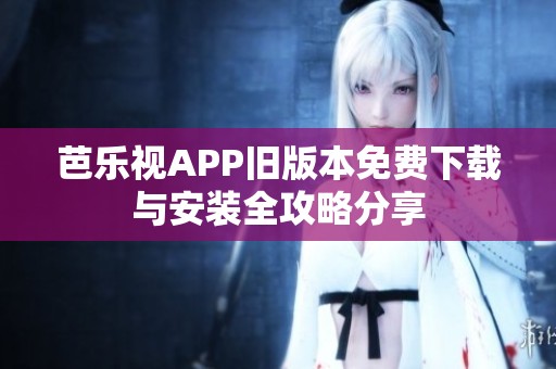 芭乐视APP旧版本免费下载与安装全攻略分享