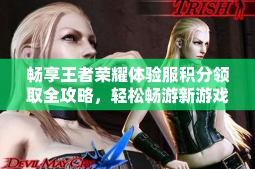畅享王者荣耀体验服积分领取全攻略，轻松畅游新游戏世界